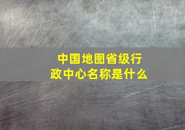 中国地图省级行政中心名称是什么