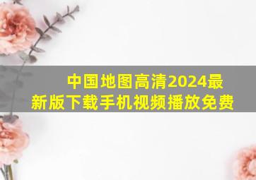 中国地图高清2024最新版下载手机视频播放免费