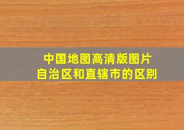 中国地图高清版图片自治区和直辖市的区别