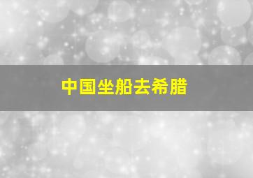 中国坐船去希腊