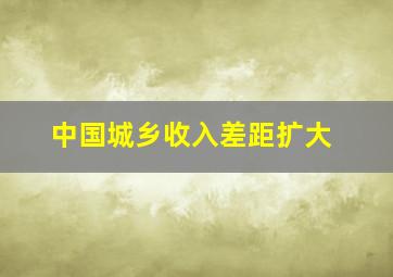 中国城乡收入差距扩大