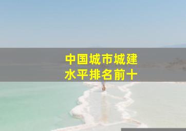 中国城市城建水平排名前十