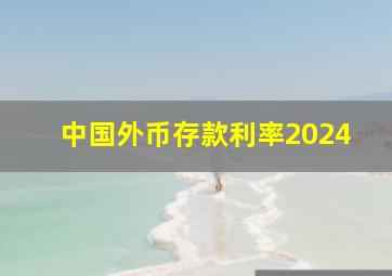 中国外币存款利率2024