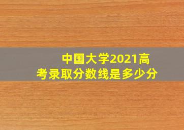 中国大学2021高考录取分数线是多少分