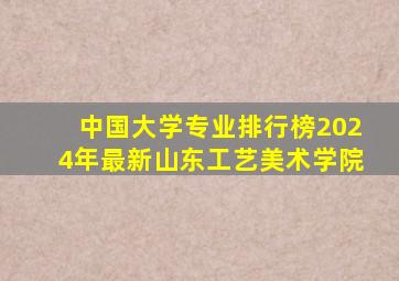 中国大学专业排行榜2024年最新山东工艺美术学院