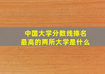 中国大学分数线排名最高的两所大学是什么