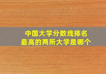 中国大学分数线排名最高的两所大学是哪个