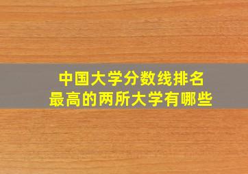 中国大学分数线排名最高的两所大学有哪些