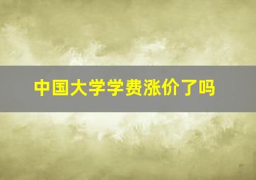 中国大学学费涨价了吗