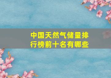 中国天然气储量排行榜前十名有哪些