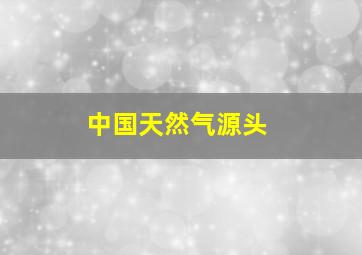 中国天然气源头