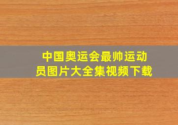 中国奥运会最帅运动员图片大全集视频下载