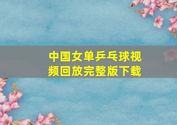 中国女单乒乓球视频回放完整版下载