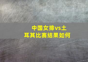 中国女排vs土耳其比赛结果如何