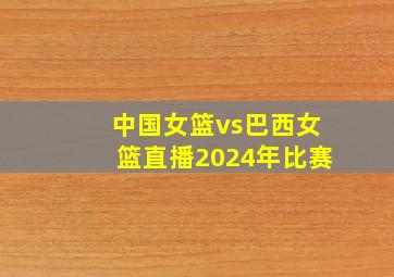 中国女篮vs巴西女篮直播2024年比赛