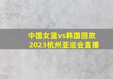 中国女篮vs韩国回放2023杭州亚运会直播