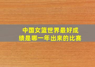 中国女篮世界最好成绩是哪一年出来的比赛