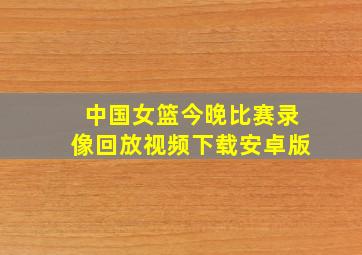 中国女篮今晚比赛录像回放视频下载安卓版