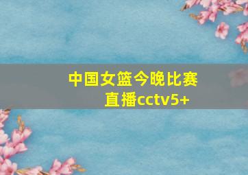 中国女篮今晚比赛直播cctv5+