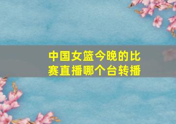 中国女篮今晚的比赛直播哪个台转播