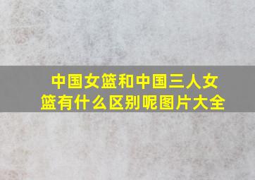 中国女篮和中国三人女篮有什么区别呢图片大全