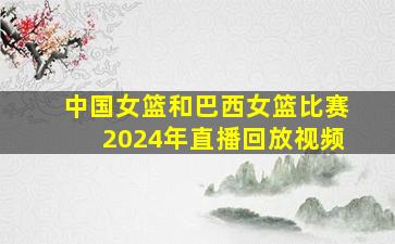 中国女篮和巴西女篮比赛2024年直播回放视频