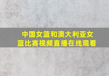 中国女篮和澳大利亚女篮比赛视频直播在线观看