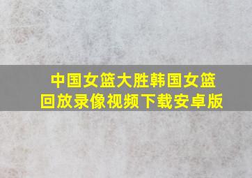 中国女篮大胜韩国女篮回放录像视频下载安卓版