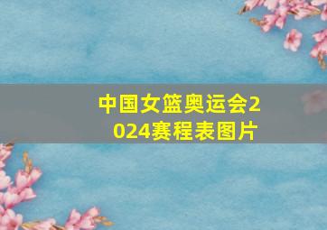 中国女篮奥运会2024赛程表图片