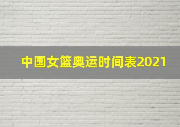 中国女篮奥运时间表2021