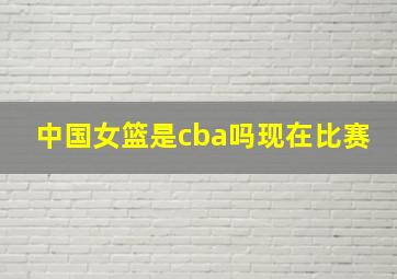 中国女篮是cba吗现在比赛