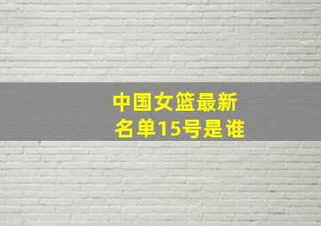 中国女篮最新名单15号是谁