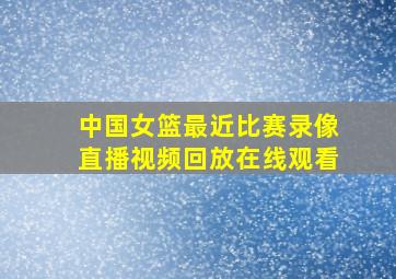 中国女篮最近比赛录像直播视频回放在线观看