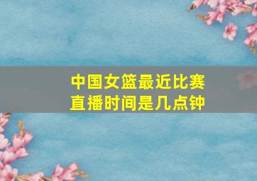 中国女篮最近比赛直播时间是几点钟