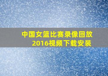 中国女篮比赛录像回放2016视频下载安装