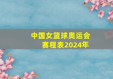 中国女篮球奥运会赛程表2024年