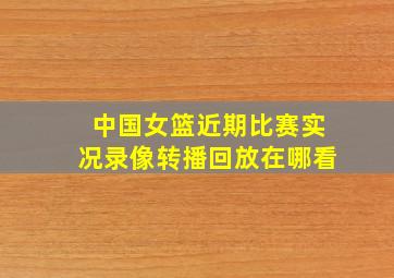 中国女篮近期比赛实况录像转播回放在哪看