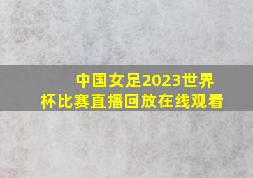 中国女足2023世界杯比赛直播回放在线观看