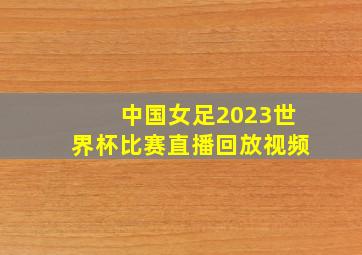 中国女足2023世界杯比赛直播回放视频