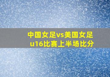 中国女足vs美国女足u16比赛上半场比分