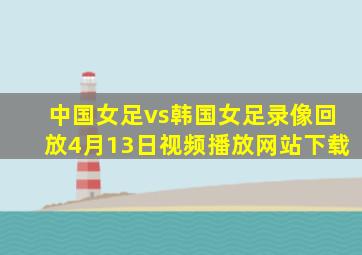 中国女足vs韩国女足录像回放4月13日视频播放网站下载