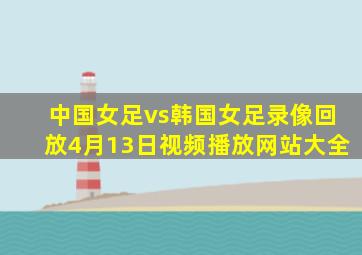 中国女足vs韩国女足录像回放4月13日视频播放网站大全