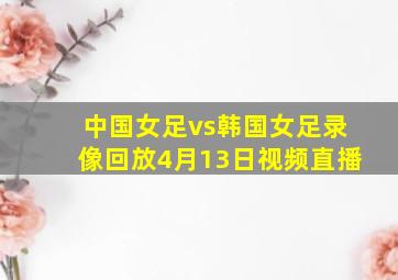 中国女足vs韩国女足录像回放4月13日视频直播