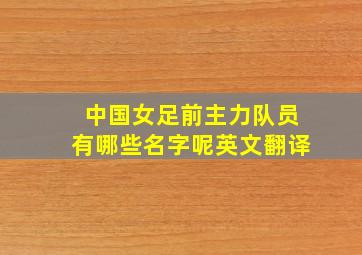 中国女足前主力队员有哪些名字呢英文翻译