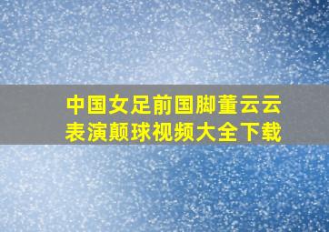 中国女足前国脚董云云表演颠球视频大全下载