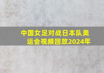 中国女足对战日本队奥运会视频回放2024年