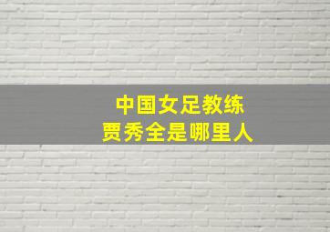 中国女足教练贾秀全是哪里人