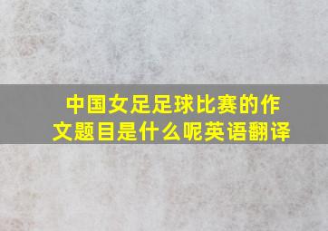 中国女足足球比赛的作文题目是什么呢英语翻译