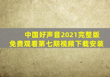 中国好声音2021完整版免费观看第七期视频下载安装