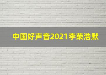 中国好声音2021李荣浩默